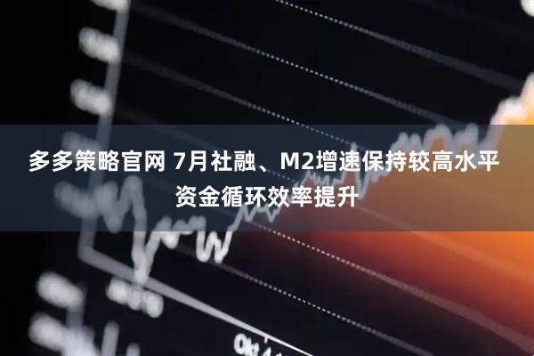 多多策略官网 7月社融、M2增速保持较高水平 资金循环效率提升