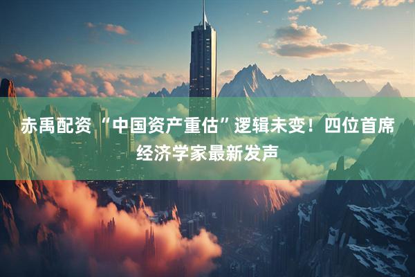 赤禹配资 “中国资产重估”逻辑未变！四位首席经济学家最新发声