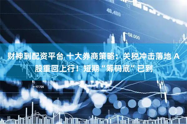 财神到配资平台 十大券商策略：关税冲击落地 A股重回上行！短期“筹码底”已到