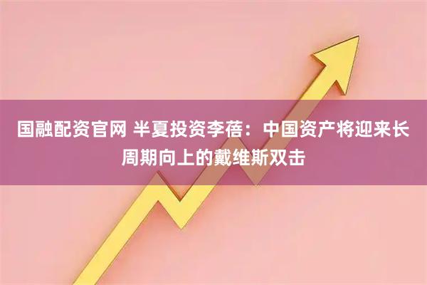 国融配资官网 半夏投资李蓓：中国资产将迎来长周期向上的戴维斯双击