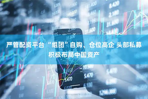 严管配资平台 “组团”自购、仓位高企 头部私募积极布局中国资产