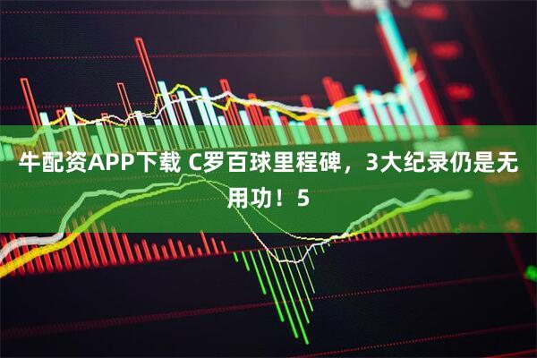 牛配资APP下载 C罗百球里程碑，3大纪录仍是无用功！5