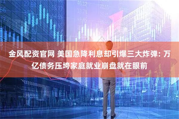 金风配资官网 美国急降利息却引爆三大炸弹: 万亿债务压垮家庭就业崩盘就在眼前