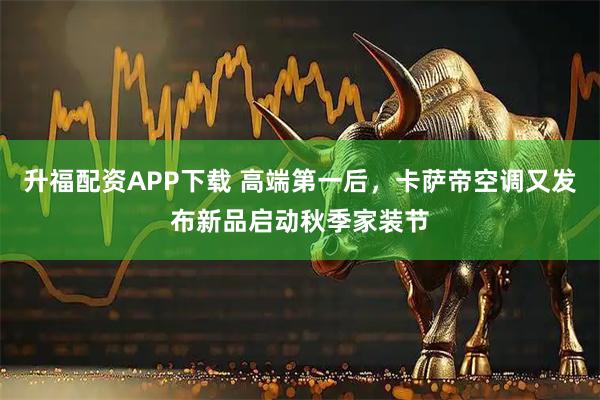 升福配资APP下载 高端第一后，卡萨帝空调又发布新品启动秋季家装节