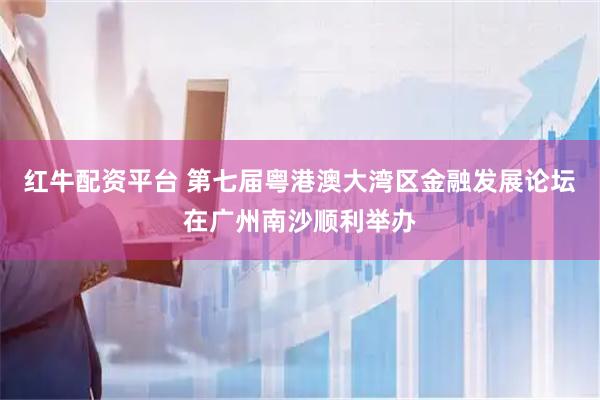 红牛配资平台 第七届粤港澳大湾区金融发展论坛在广州南沙顺利举办