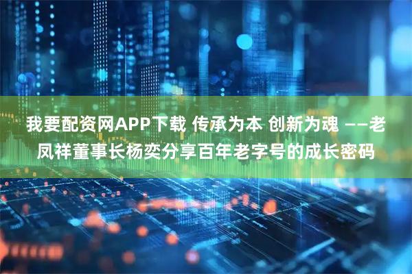 我要配资网APP下载 传承为本 创新为魂 ——老凤祥董事长杨奕分享百年老字号的成长密码