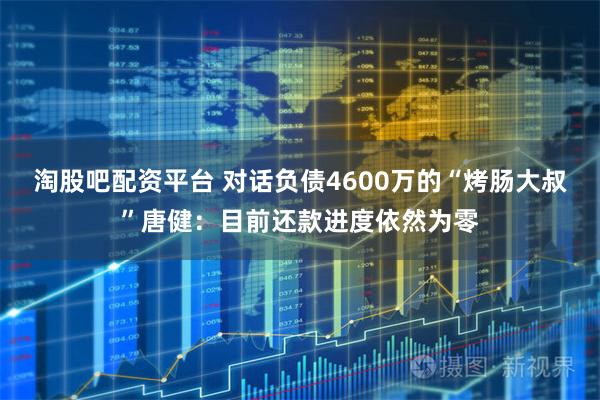 淘股吧配资平台 对话负债4600万的“烤肠大叔”唐健：目前还款进度依然为零
