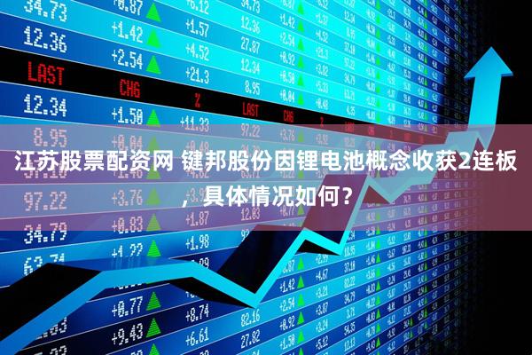 江苏股票配资网 键邦股份因锂电池概念收获2连板，具体情况如何？
