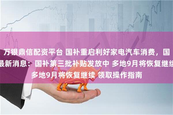 万银鼎信配资平台 国补重启利好家电汽车消费，国补政策9月6日最新消息：国补第三批补贴发放中 多地9月将恢复继续 领取操作指南