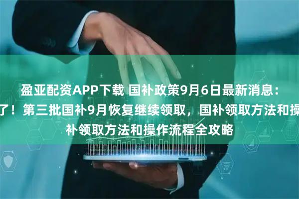 盈亚配资APP下载 国补政策9月6日最新消息：新一轮国补来了！第三批国补9月恢复继续领取，国补领取方法和操作流程全攻略