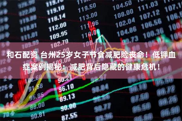 和石配资 台州25岁女子节食减肥险丧命！低钾血症案例揭秘：减肥背后隐藏的健康危机！