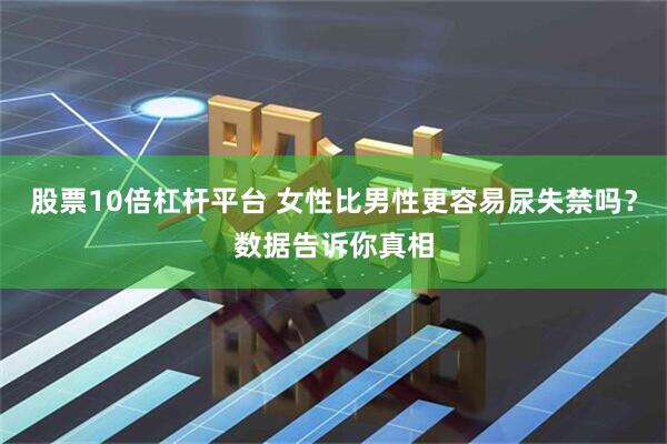 股票10倍杠杆平台 女性比男性更容易尿失禁吗？数据告诉你真相