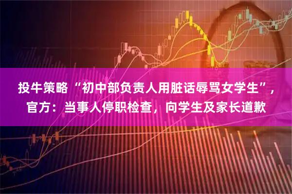 投牛策略 “初中部负责人用脏话辱骂女学生”，官方：当事人停职检查，向学生及家长道歉