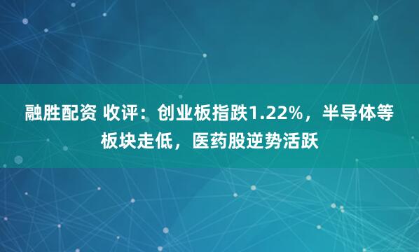 融胜配资 收评：创业板指跌1.22%，半导体等板块走低，医药股逆势活跃