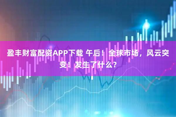 盈丰财富配资APP下载 午后！全球市场，风云突变！发生了什么？